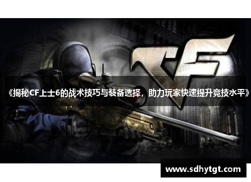《揭秘CF上士6的战术技巧与装备选择，助力玩家快速提升竞技水平》