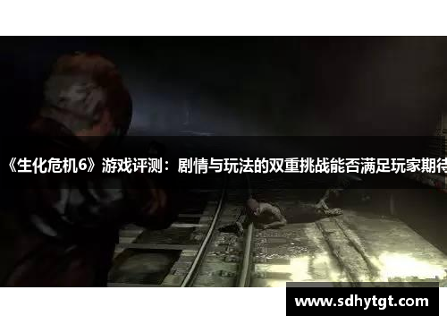 《生化危机6》游戏评测：剧情与玩法的双重挑战能否满足玩家期待
