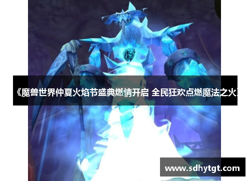 《魔兽世界仲夏火焰节盛典燃情开启 全民狂欢点燃魔法之火》